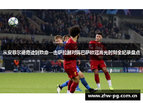 从安菲尔德奇迹到致命一击萨拉赫对阵巴萨欧冠高光时刻全纪录盘点