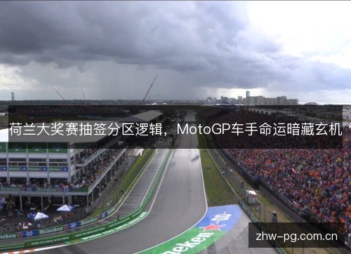 荷兰大奖赛抽签分区逻辑,MotoGP车手命运暗藏玄机 荷兰大奖赛抽签分区逻辑,MotoGP车手命运暗藏玄机